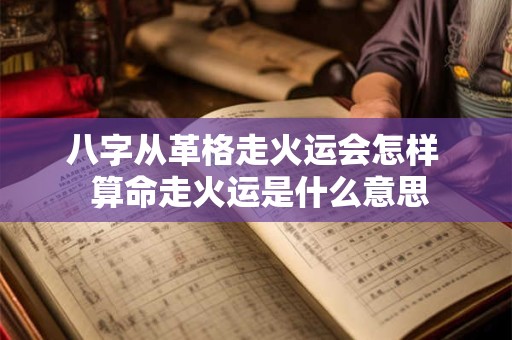 八字从革格走火运会怎样  算命走火运是什么意思