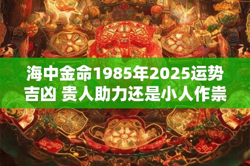 海中金命1985年2025运势吉凶 贵人助力还是小人作祟