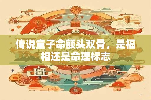 传说童子命额头双骨，是福相还是命理标志