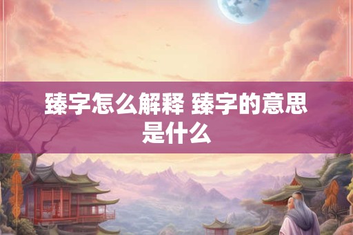 臻字怎么解释 臻字的意思是什么