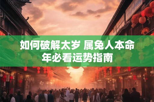 如何破解太岁 属兔人本命年必看运势指南