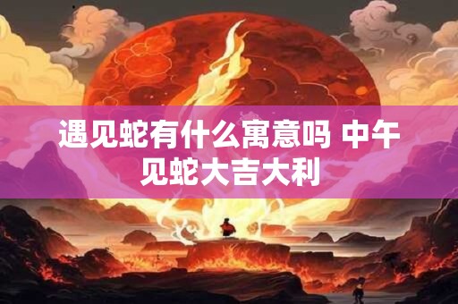 遇见蛇有什么寓意吗 中午见蛇大吉大利