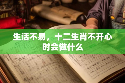 生活不易，十二生肖不开心时会做什么