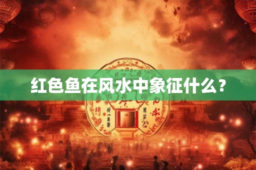 红色鱼在风水中象征什么? 红色鱼在风水中象征什么?