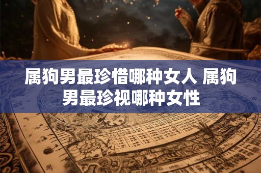 属狗男最珍惜哪种女人 属狗男最珍视哪种女性