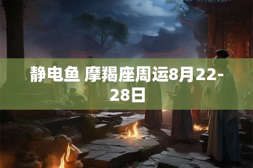 静电鱼 摩羯座周运8月22-28日