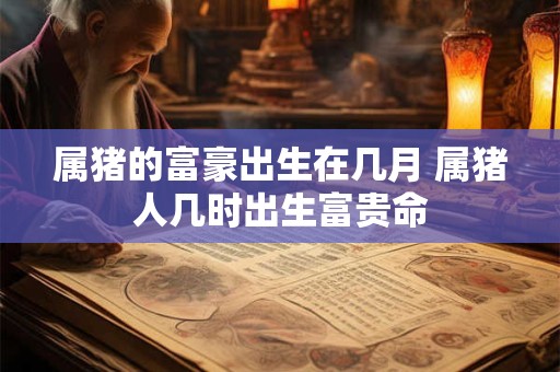 属猪的富豪出生在几月 属猪人几时出生富贵命