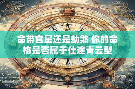 命带官星还是劫煞 你的命格是否属于仕途青云型