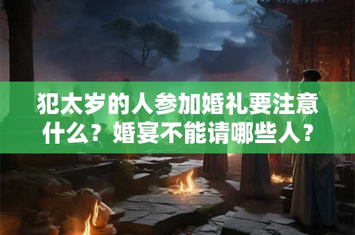 犯太岁的人参加婚礼要注意什么？婚宴不能请哪些人？