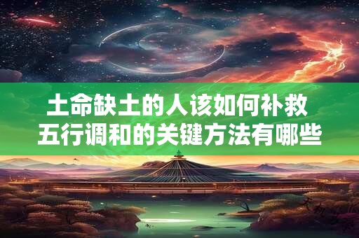 土命缺土的人该如何补救 五行调和的关键方法有哪些
