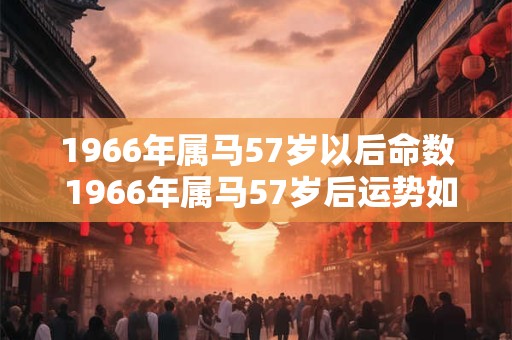 1966年属马57岁以后命数 1966年属马57岁后运势如何