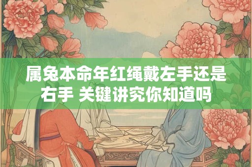 属兔本命年红绳戴左手还是右手 关键讲究你知道吗