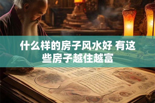 什么样的房子风水好 有这些房子越住越富