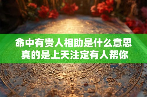 命中有贵人相助是什么意思 真的是上天注定有人帮你吗