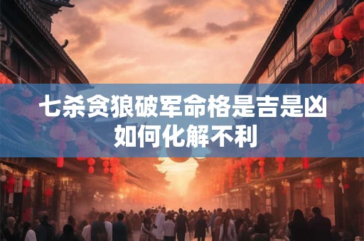 详细阅读:七杀贪狼破军命格是吉是凶 如何化解不利 七杀贪狼破军命格是吉是凶 如何化解不利