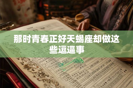 那时青春正好天蝎座却做这些逗逼事
