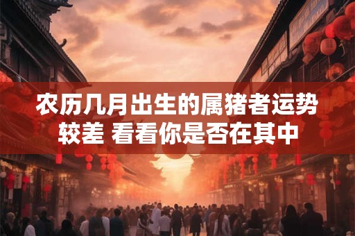 农历几月出生的属猪者运势较差 看看你是否在其中 农历几月出生的属猪者运势较差 看看你是否在其中