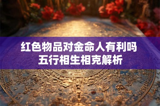 红色物品对金命人有利吗 五行相生相克解析