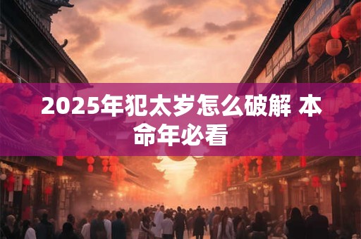 2025年犯太岁怎么破解 本命年必看