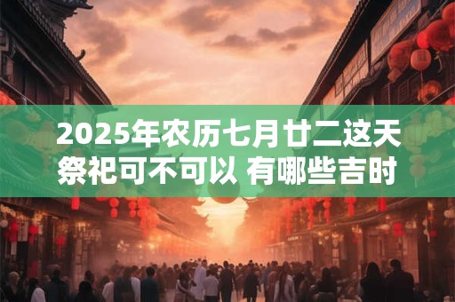 2025年农历七月廿二这天祭祀可不可以 有哪些吉时