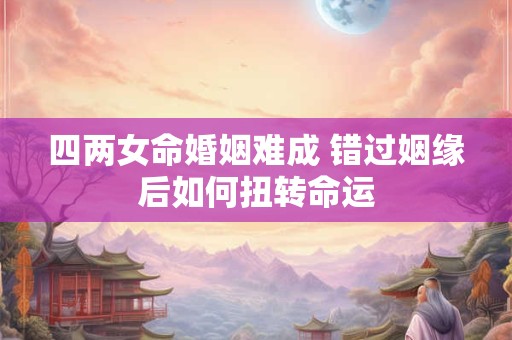 四两女命婚姻难成 错过姻缘后如何扭转命运
