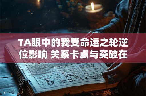 详细阅读:TA眼中的我受命运之轮逆位影响 关系卡点与突破在哪 TA眼中的我受命运之轮逆位影响 关系卡点与突破在哪