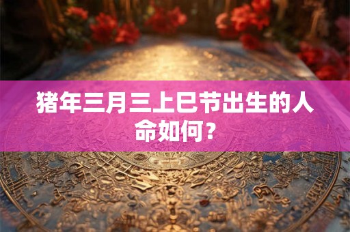 猪年三月三上巳节出生的人命如何? 猪年三月三上巳节出生的人命如何?