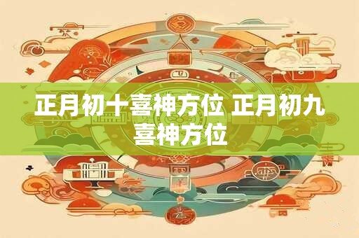 正月初十喜神方位 正月初九喜神方位