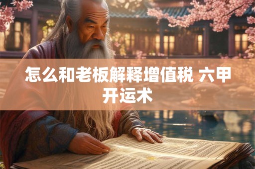 怎么和老板解释增值税 六甲开运术