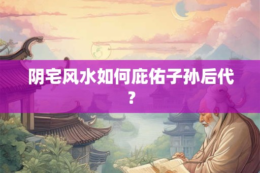 阴宅风水如何庇佑子孙后代？