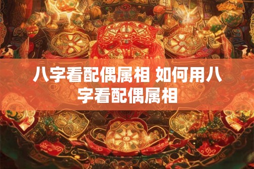八字看配偶属相 如何用八字看配偶属相