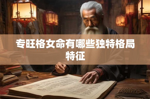 详细阅读:专旺格女命有哪些独特格局特征 专旺格女命有哪些独特格局特征