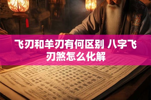 飞刃和羊刃有何区别 八字飞刃煞怎么化解