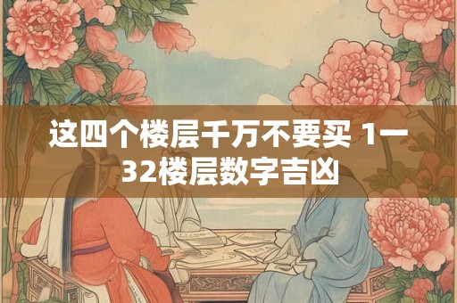 这四个楼层千万不要买 1一32楼层数字吉凶 这四个楼层千万不要买 1一32楼层数字吉凶