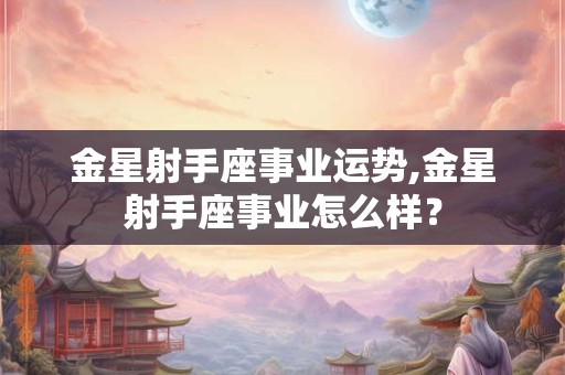 金星射手座事业运势,金星射手座事业怎么样? 金星射手座事业运势,金星射手座事业怎么样?