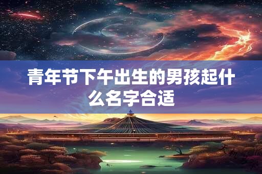 青年节下午出生的男孩起什么名字合适