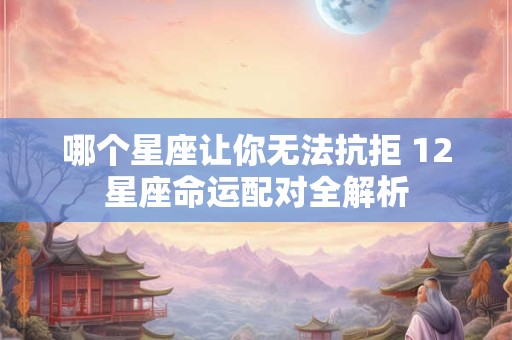 哪个星座让你无法抗拒 12星座命运配对全解析