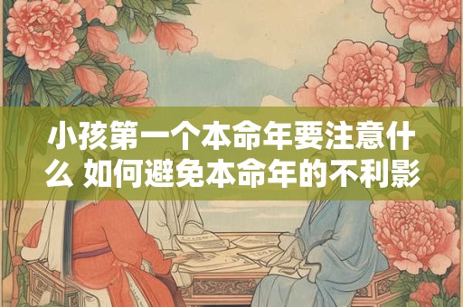 小孩第一个本命年要注意什么 如何避免本命年的不利影响