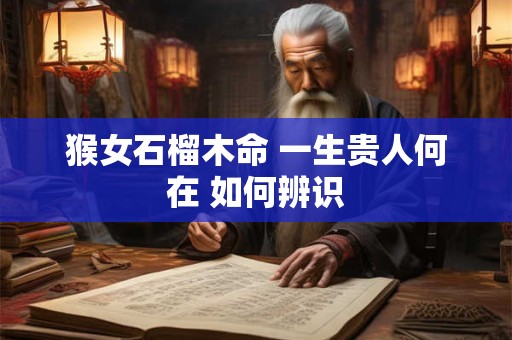 猴女石榴木命 一生贵人何在 如何辨识