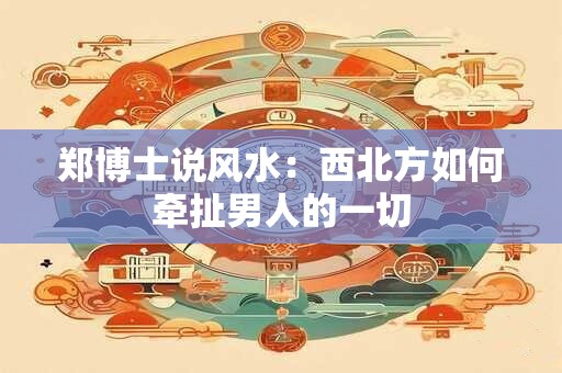郑博士说风水：西北方如何牵扯男人的一切