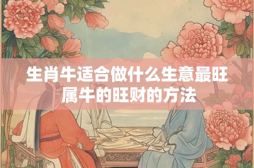生肖牛适合做什么生意最旺 属牛的旺财的方法