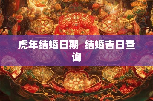 虎年结婚日期  结婚吉日查询