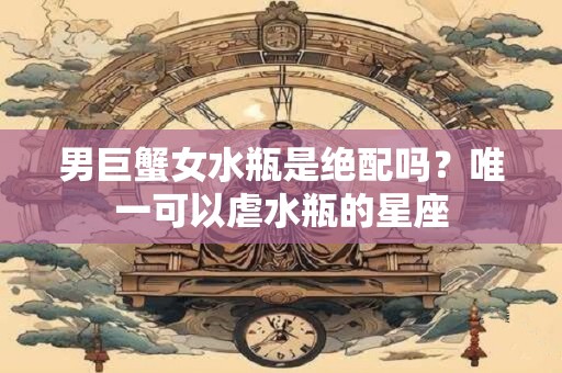男巨蟹女水瓶是绝配吗？唯一可以虐水瓶的星座
