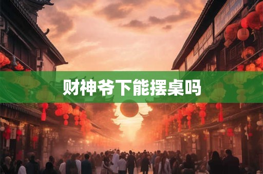 财神爷下能摆桌吗