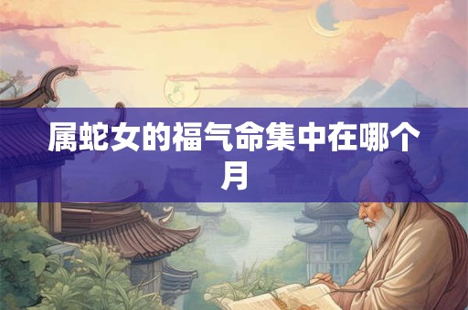 属蛇女的福气命集中在哪个月