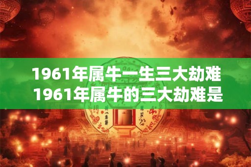 1961年属牛一生三大劫难 1961年属牛的三大劫难是什么