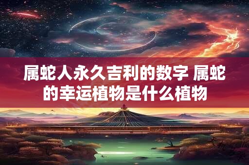 属蛇人永久吉利的数字 属蛇的幸运植物是什么植物