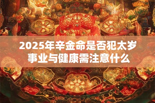 2025年辛金命是否犯太岁 事业与健康需注意什么 2025年辛金命是否犯太岁 事业与健康需注意什么