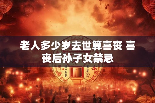 老人多少岁去世算喜丧 喜丧后孙子女禁忌 老人多少岁去世算喜丧 喜丧后孙子女禁忌