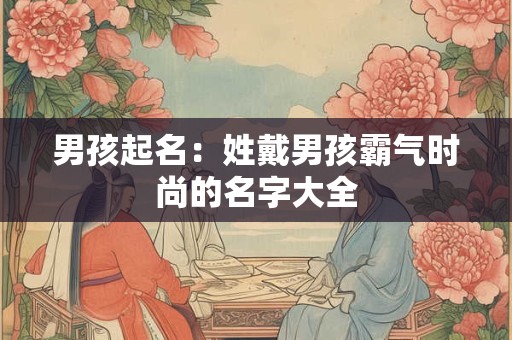 男孩起名：姓戴男孩霸气时尚的名字大全